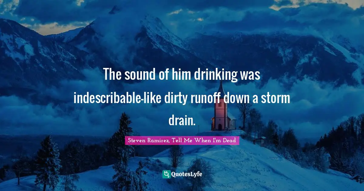 Steven Ramirez, Tell Me When I'm Dead Quotes: The sound of him drinking was indescribable—like dirty runoff down a storm drain.