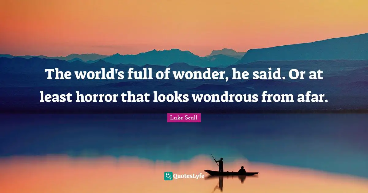 The world's full of wonder, he said. Or at least horror that looks wondrous from afar.