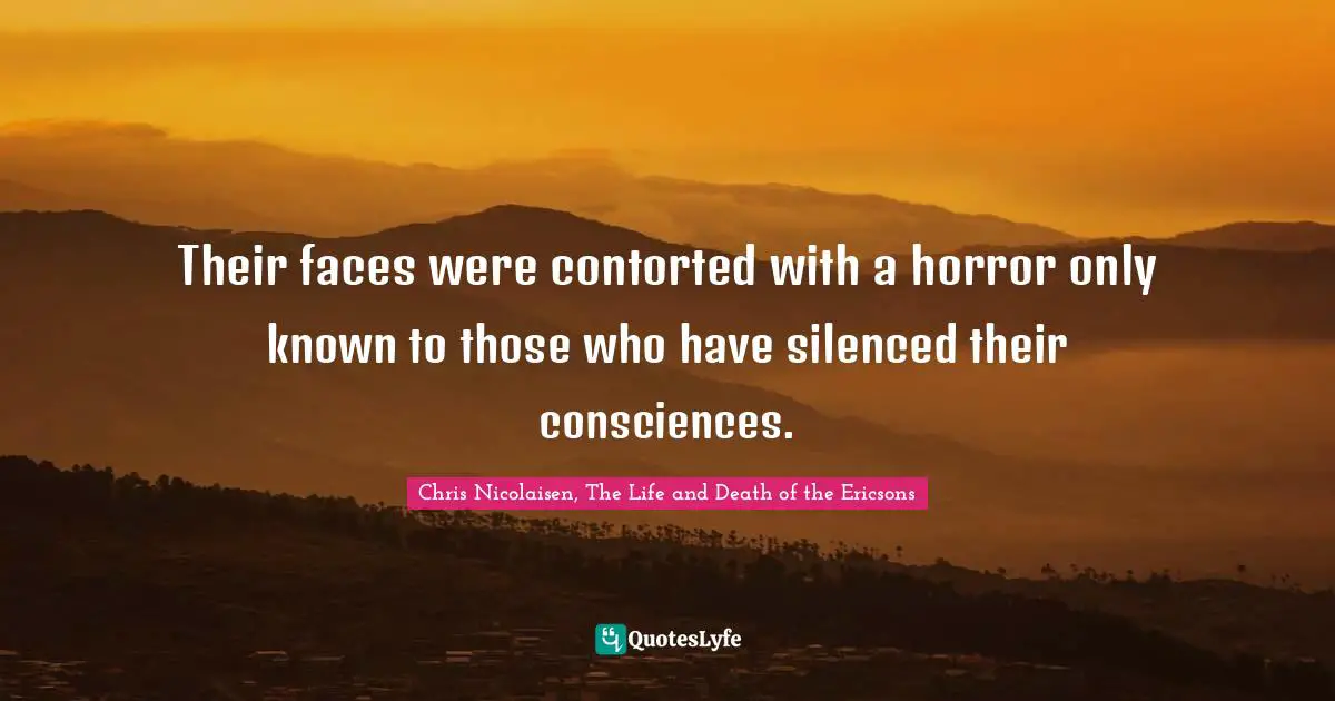 Their faces were contorted with a horror only known to those who have silenced their consciences.