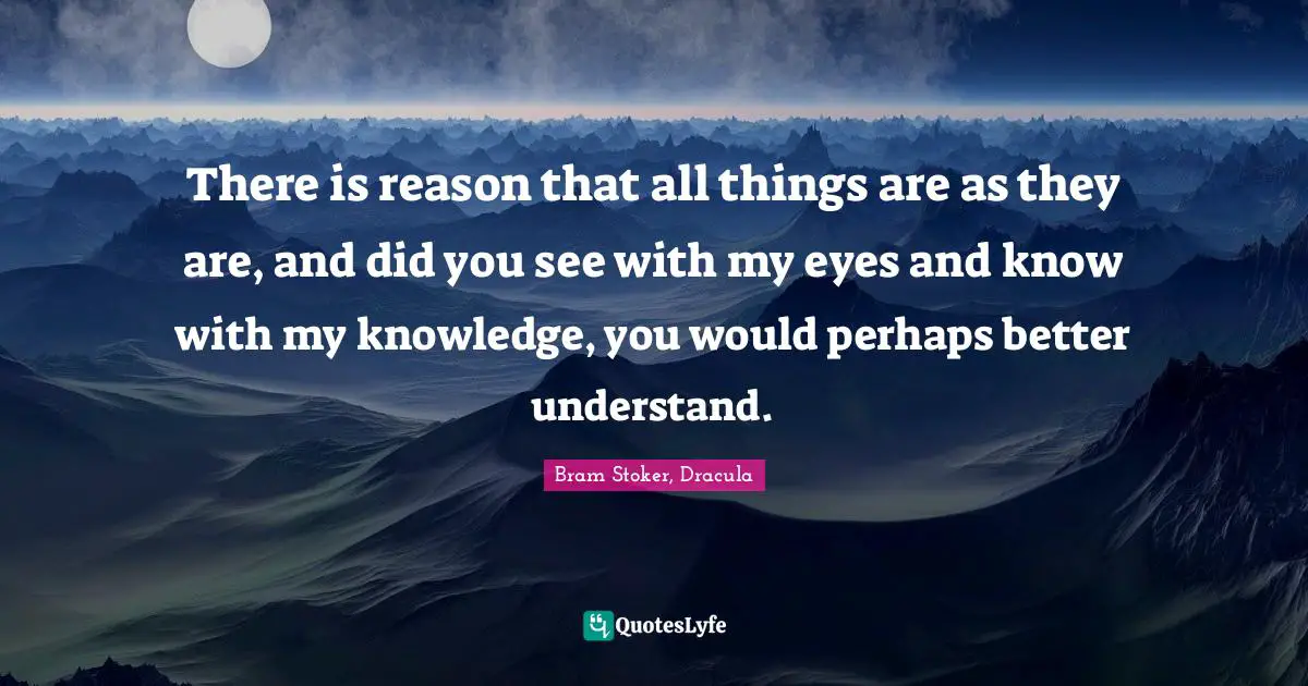 There is reason that all things are as they are, and did you see with my eyes and know with my knowledge, you would perhaps better understand.