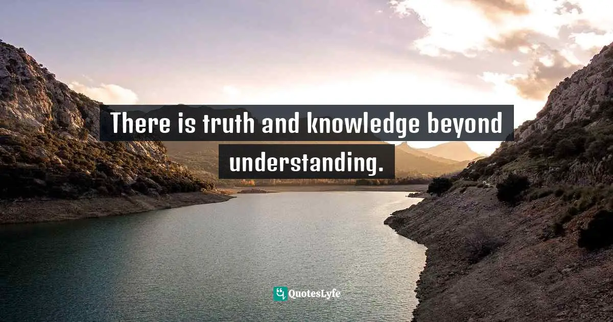There is truth and knowledge beyond understanding.