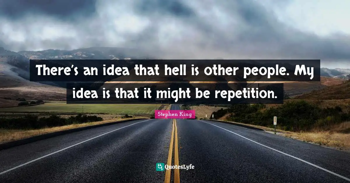 Stephen King Quotes: There’s an idea that hell is other people. My idea is that it might be repetition.