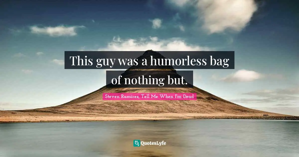 Steven Ramirez, Tell Me When I'm Dead Quotes: This guy was a humorless bag of nothing but.