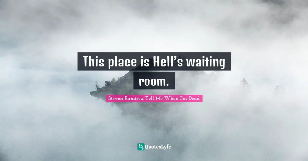 Steven Ramirez, Tell Me When I'm Dead Quotes: This place is Hell’s waiting room.