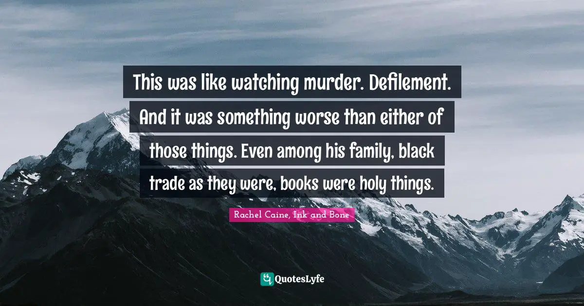 This was like watching murder. Defilement. And it was something worse than either of those things. Even among his family, black trade as they were, books were holy things.