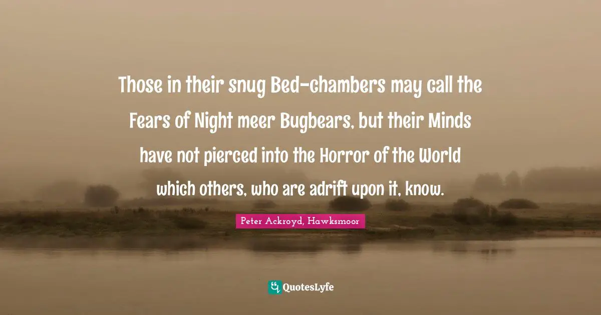 Those in their snug Bed-chambers may call the Fears of Night meer Bugbears, but their Minds have not pierced into the Horror of the World which others, who are adrift upon it, know.