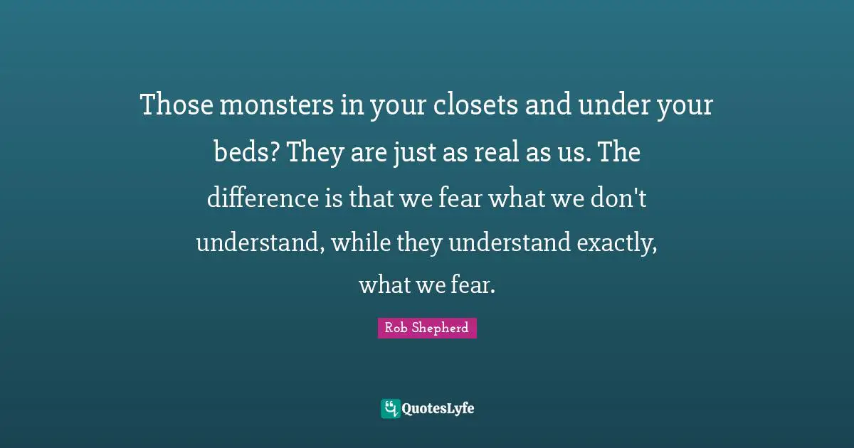 Those monsters in your closets and under your beds? They are just as real as us. The difference is that we fear what we don't understand, while they understand exactly, what we fear.