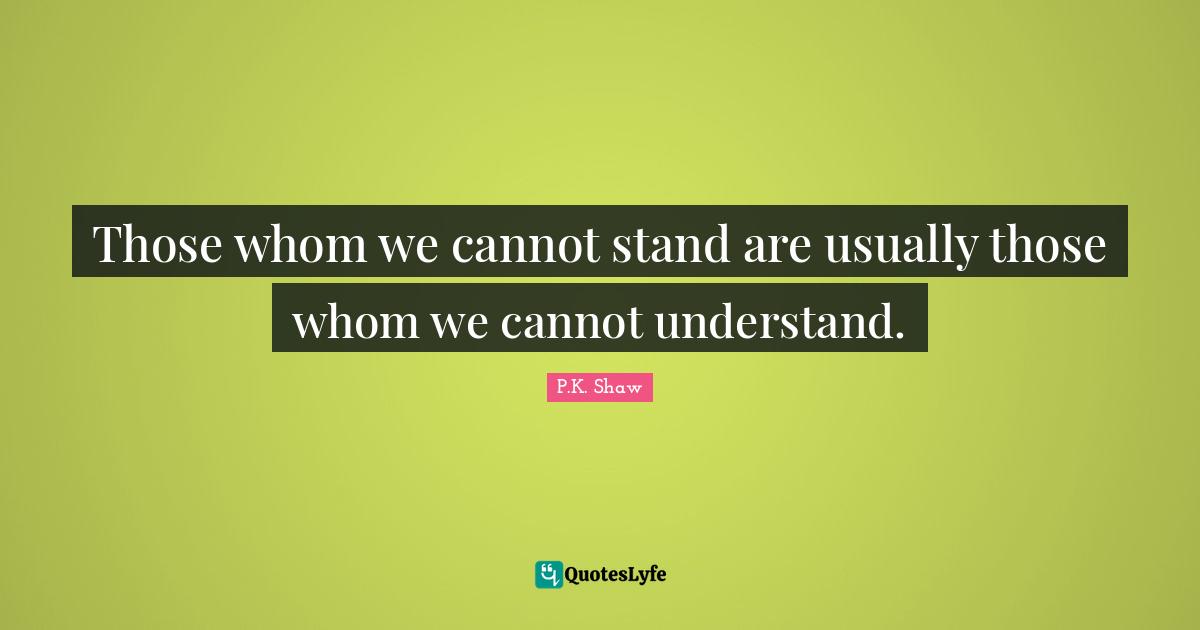 Those whom we cannot stand are usually those whom we cannot understand.