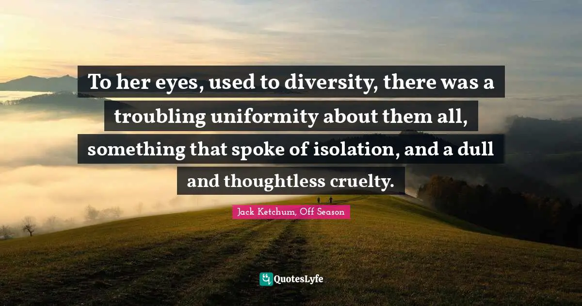 To her eyes, used to diversity, there was a troubling uniformity about them all, something that spoke of isolation, and a dull and thoughtless cruelty.