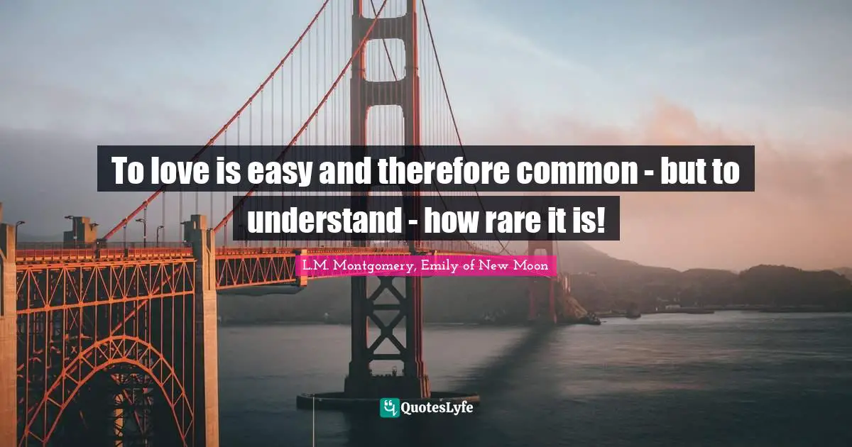 To love is easy and therefore common - but to understand - how rare it is!