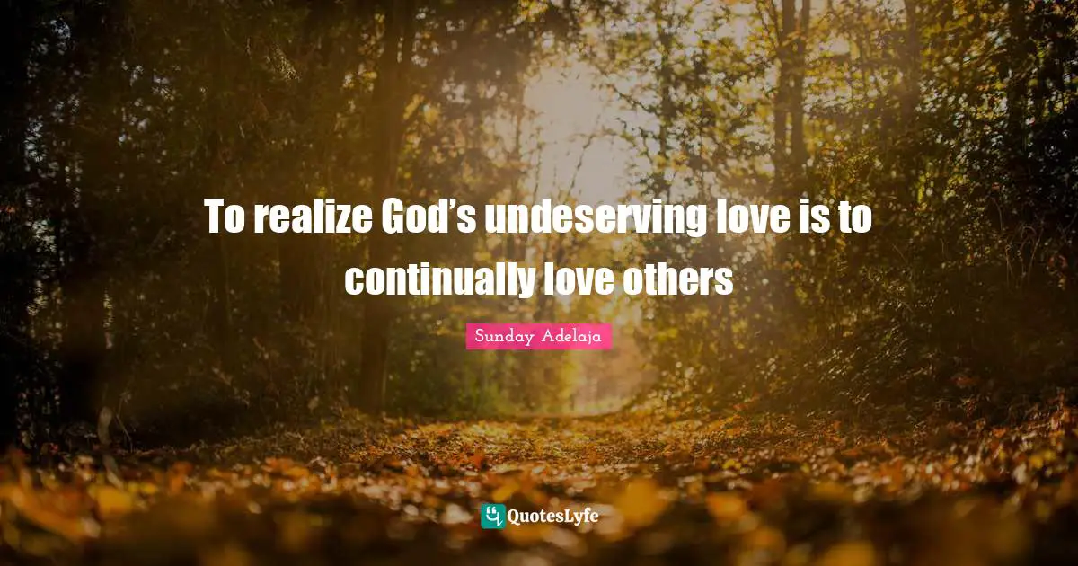 To realize God’s undeserving love is to continually love others
