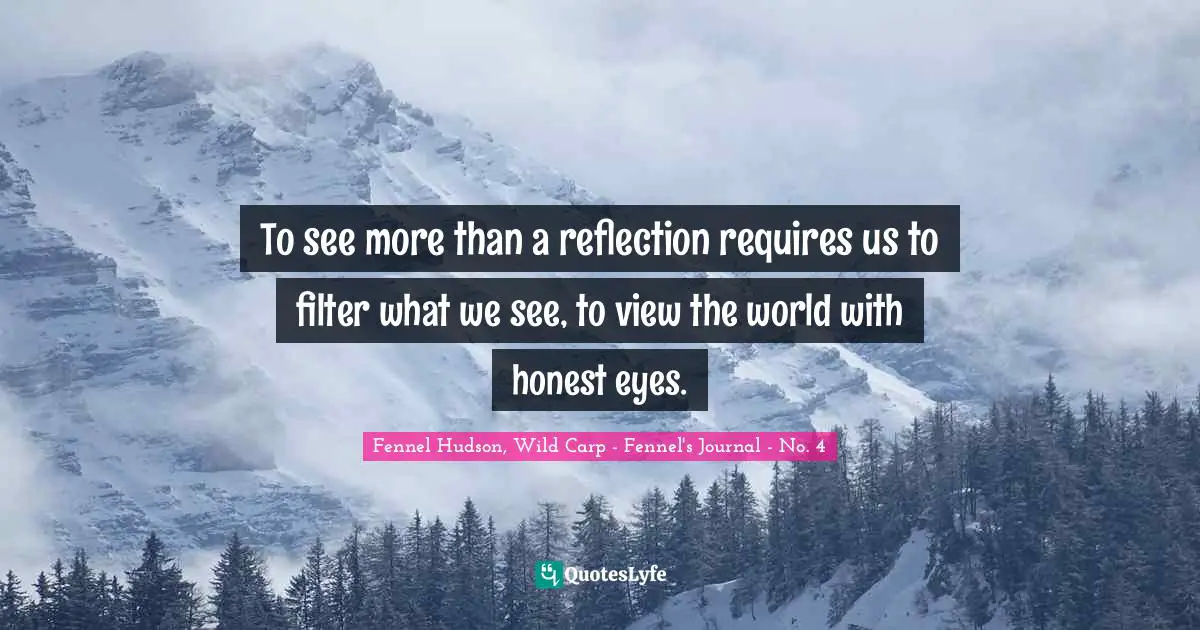 To see more than a reflection requires us to filter what we see, to view the world with honest eyes.