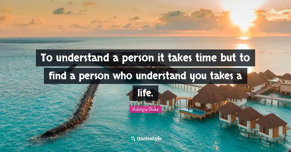To understand a person it takes time but to find a person who understand you takes a life.