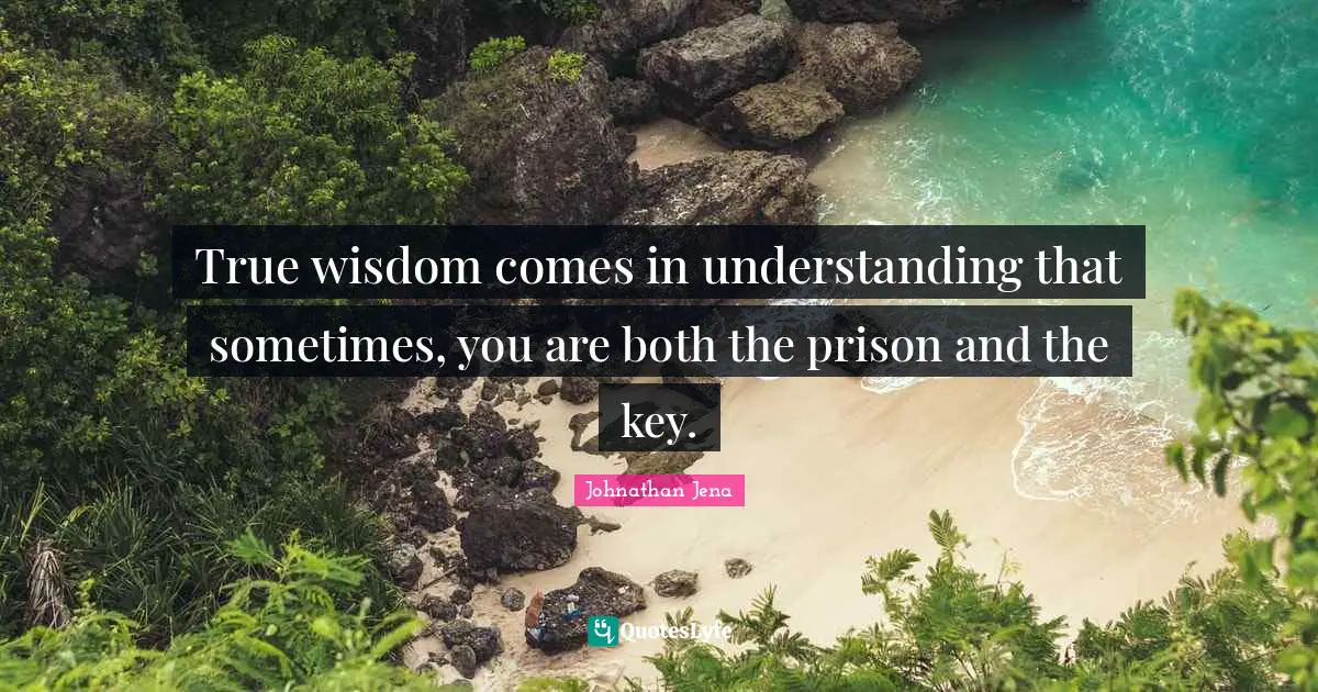 True wisdom comes in understanding that sometimes, you are both the prison and the key.