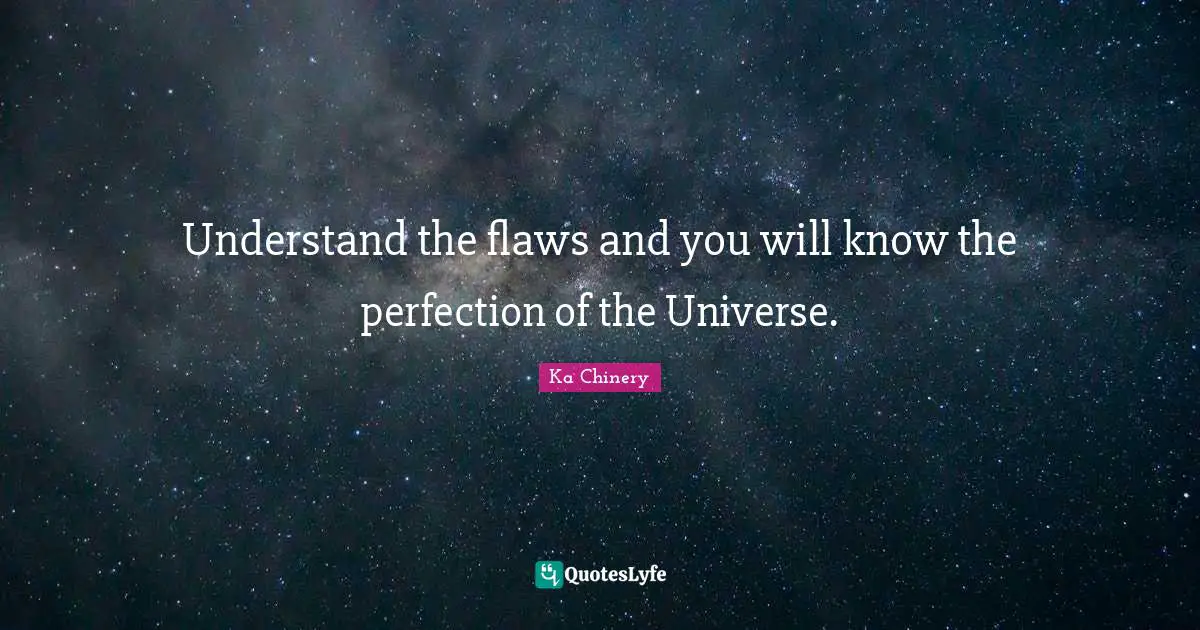 Understand the flaws and you will know the perfection of the Universe.