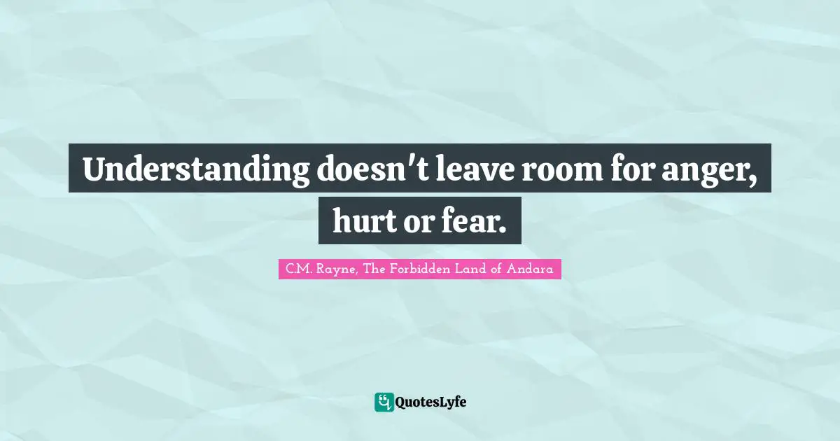 Understanding doesn't leave room for anger, hurt or fear.