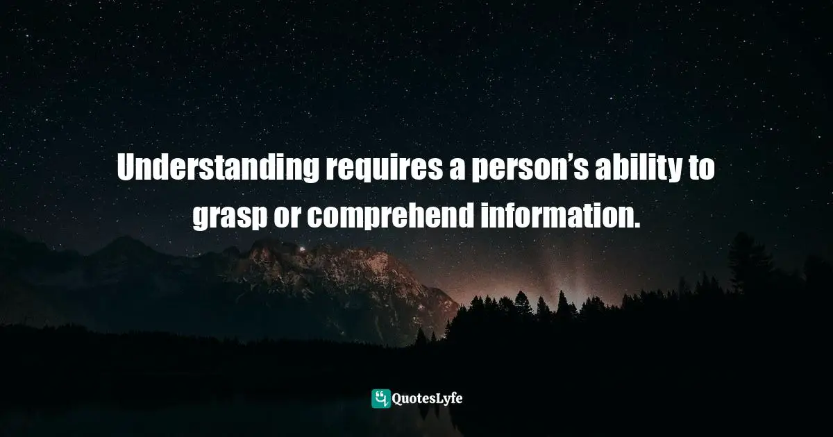 Understanding requires a person’s ability to grasp or comprehend information.