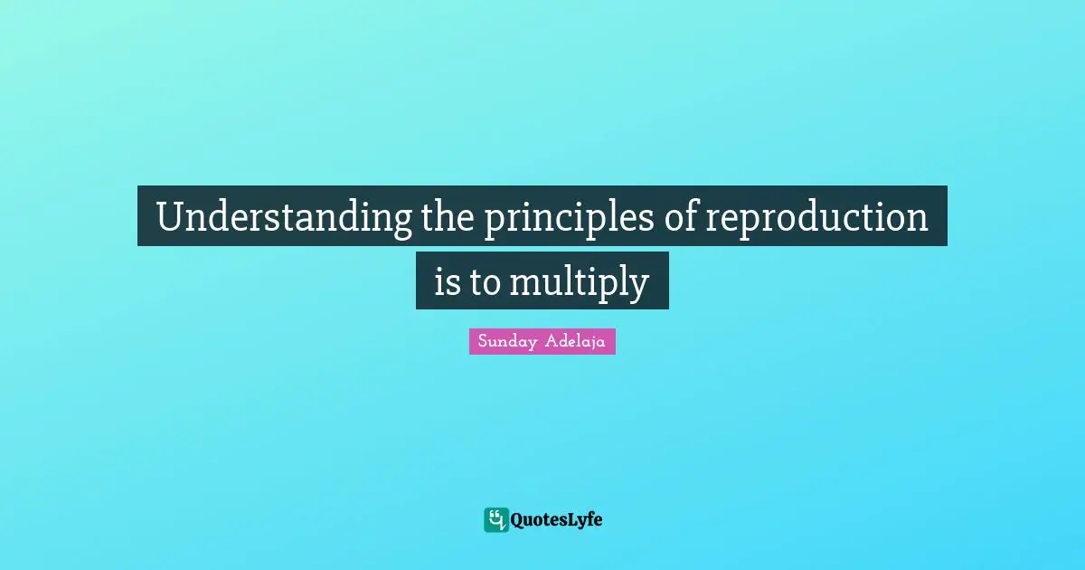 Understanding the principles of reproduction is to multiply
