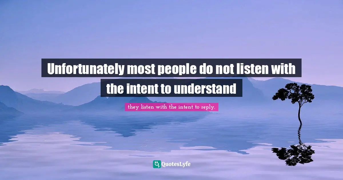 Unfortunately most people do not listen with the intent to understand