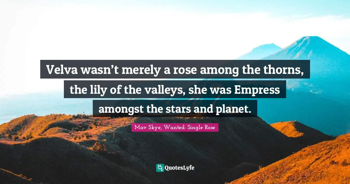 Velva wasn’t merely a rose among the thorns, the lily of the valleys, she was Empress amongst the stars and planet.