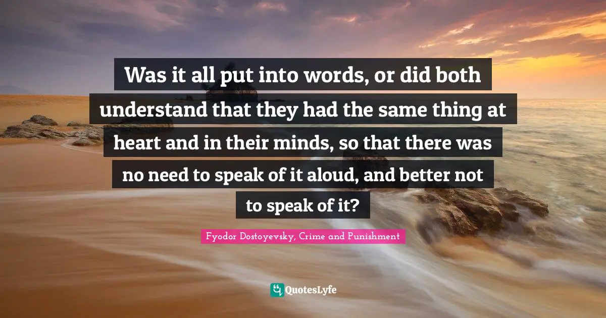 Fyodor Dostoyevsky, Crime And Punishment Quotes: "Was it all put into words, or did both understand that they had the same thing at heart and in their minds, so that there was no need to speak of it aloud, and better not to speak of it?"