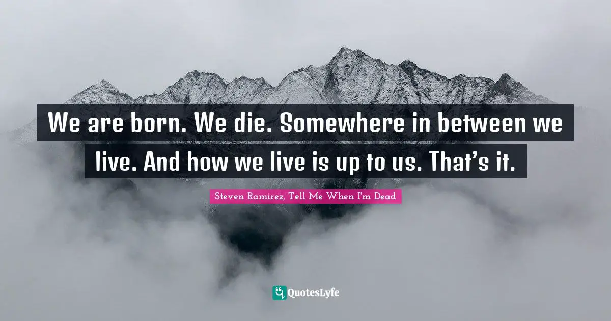 Steven Ramirez, Tell Me When I'm Dead Quotes: We are born. We die. Somewhere in between we live. And how we live is up to us. That’s it.