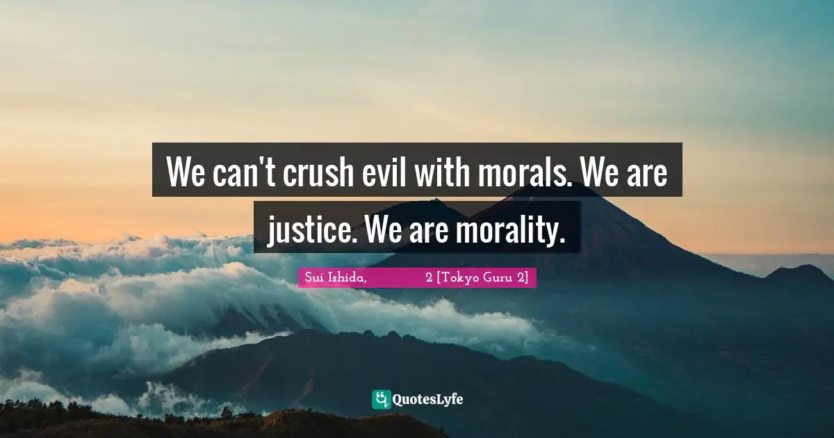 We can't crush evil with morals. We are justice. We are morality.