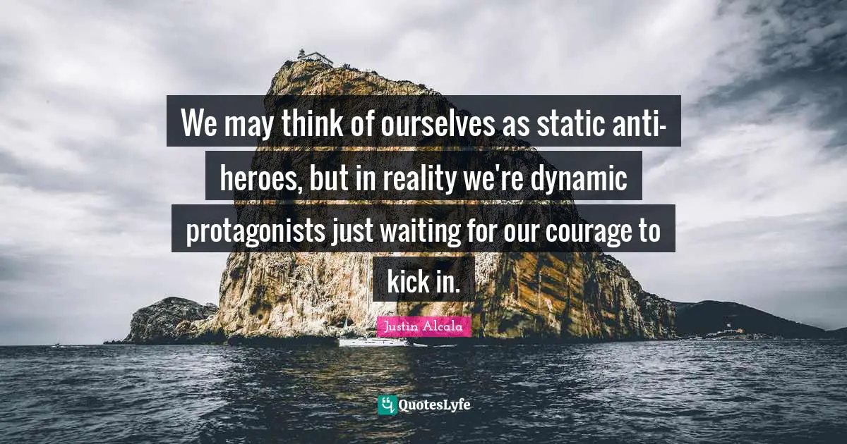 We may think of ourselves as static anti-heroes, but in reality we're dynamic protagonists just waiting for our courage to kick in.