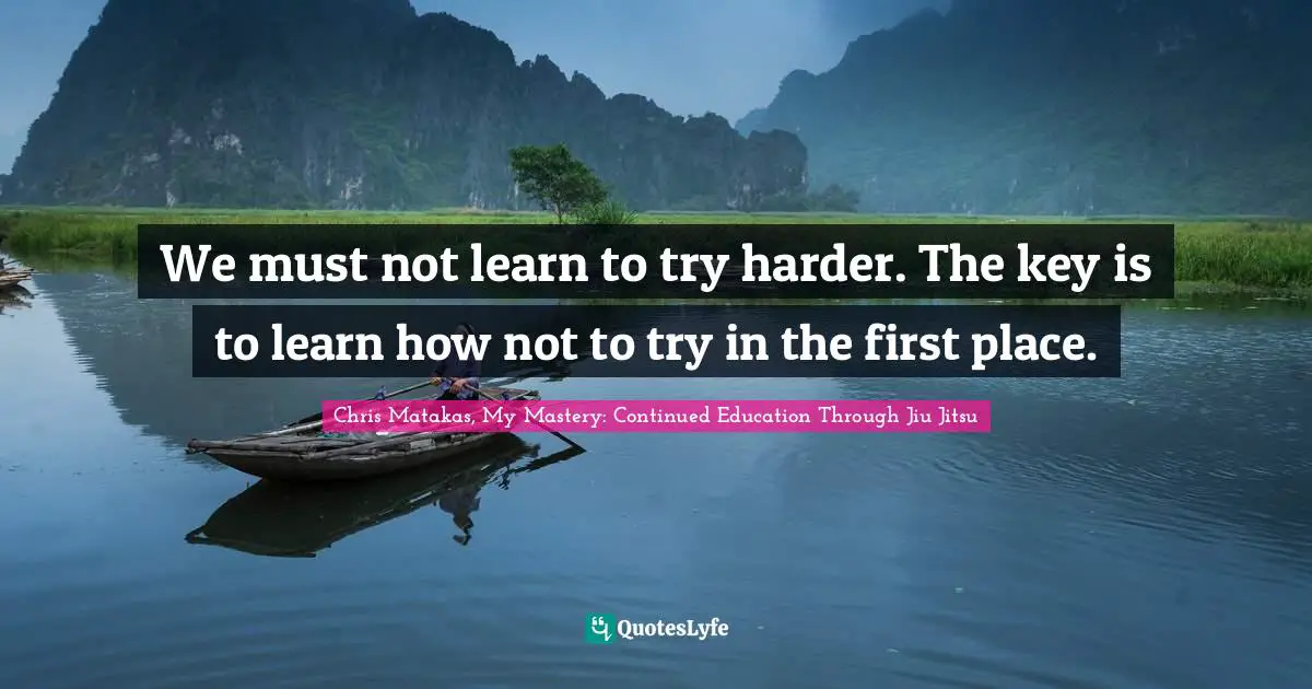 We must not learn to try harder. The key is to learn how not to try in the first place.