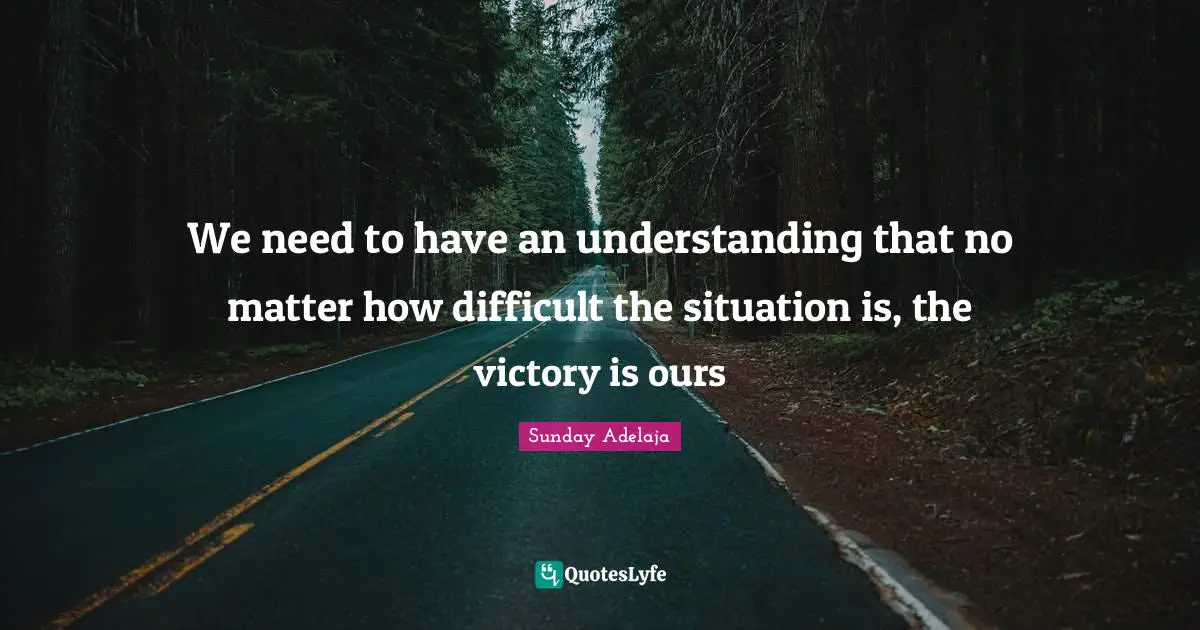 We need to have an understanding that no matter how difficult the situation is, the victory is ours