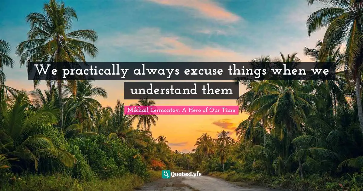 We practically always excuse things when we understand them