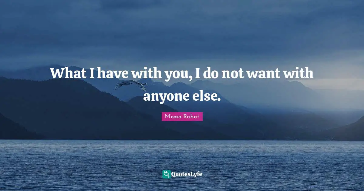 Moosa Rahat Quotes: What I have with you, I do not want with anyone else.