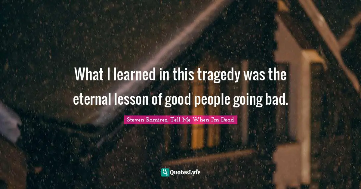 Steven Ramirez, Tell Me When I'm Dead Quotes: What I learned in this tragedy was the eternal lesson of good people going bad.