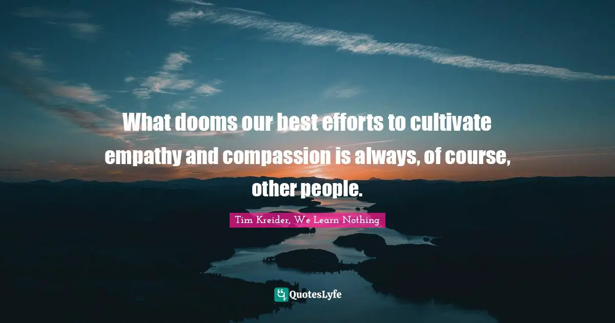 What dooms our best efforts to cultivate empathy and compassion is always, of course, other people.