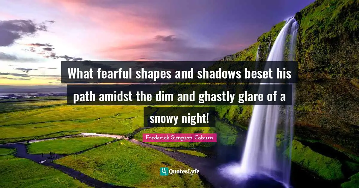 What fearful shapes and shadows beset his path amidst the dim and ghastly glare of a snowy night!