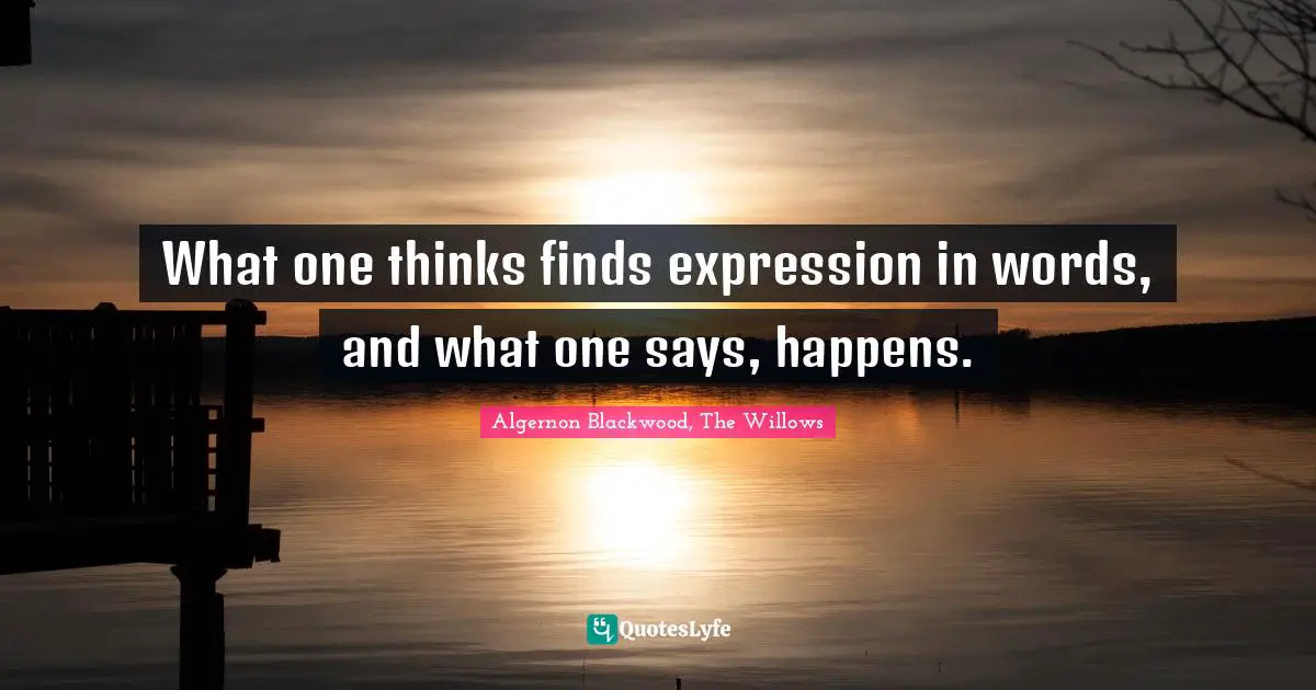 Algernon Blackwood Quotes: "What one thinks finds expression in words, and what one says, happens."