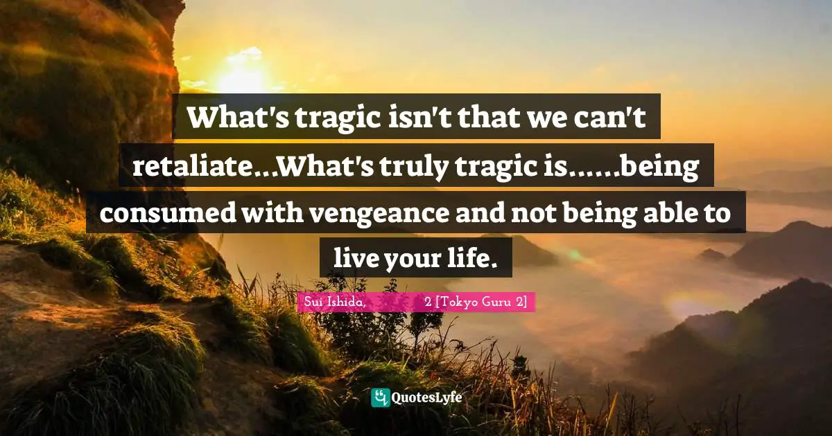 What's tragic isn't that we can't retaliate...What's truly tragic is......being consumed with vengeance and not being able to live your life.