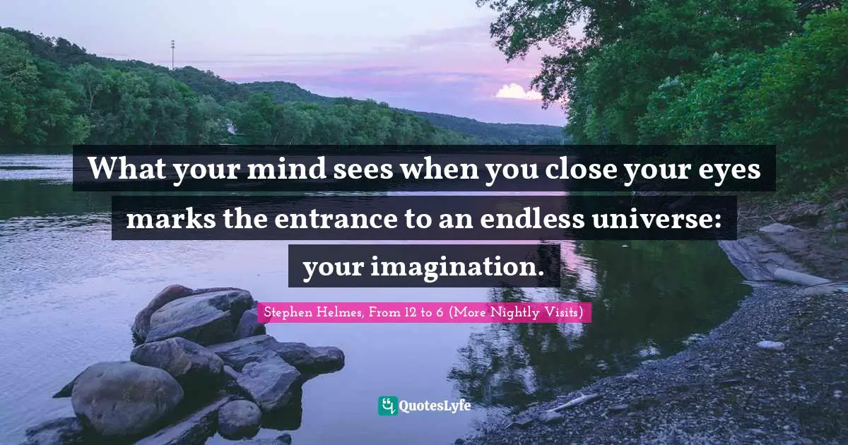What your mind sees when you close your eyes marks the entrance to an endless universe: your imagination.