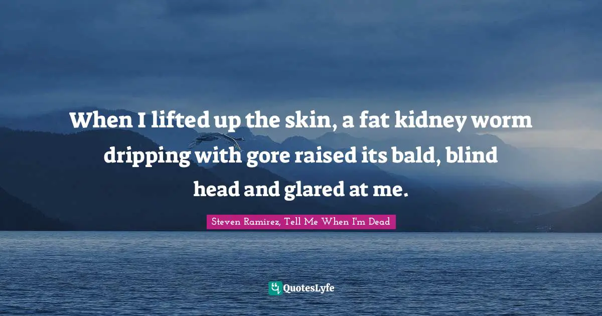 Steven Ramirez, Tell Me When I'm Dead Quotes: When I lifted up the skin, a fat kidney worm dripping with gore raised its bald, blind head and glared at me.