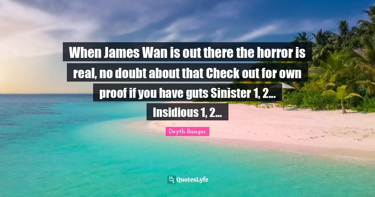 When James Wan is out there the horror is real, no doubt about that Check out for own proof if you have guts Sinister 1, 2... Insidious 1, 2...