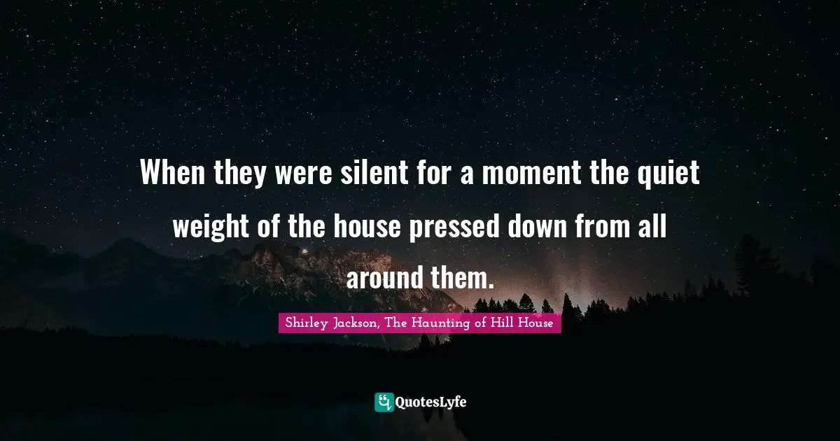 When they were silent for a moment the quiet weight of the house pressed down from all around them.