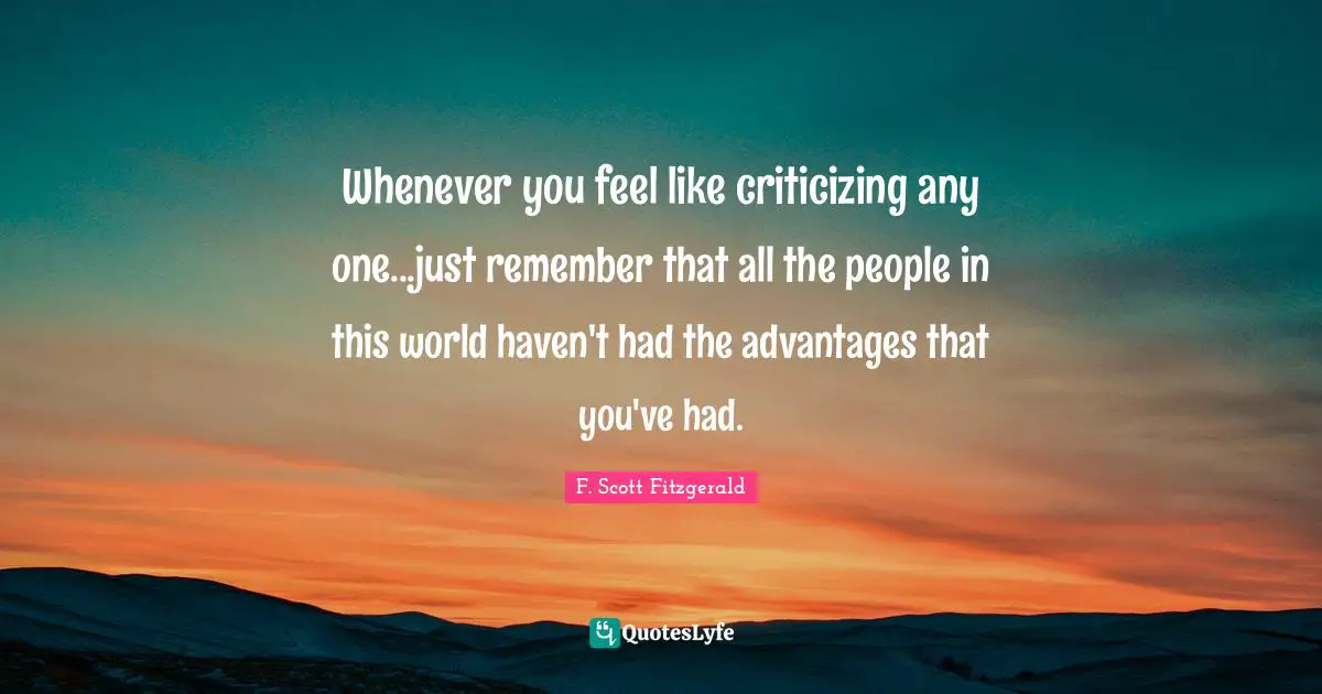Whenever you feel like criticizing any one...just remember that all the people in this world haven't had the advantages that you've had.