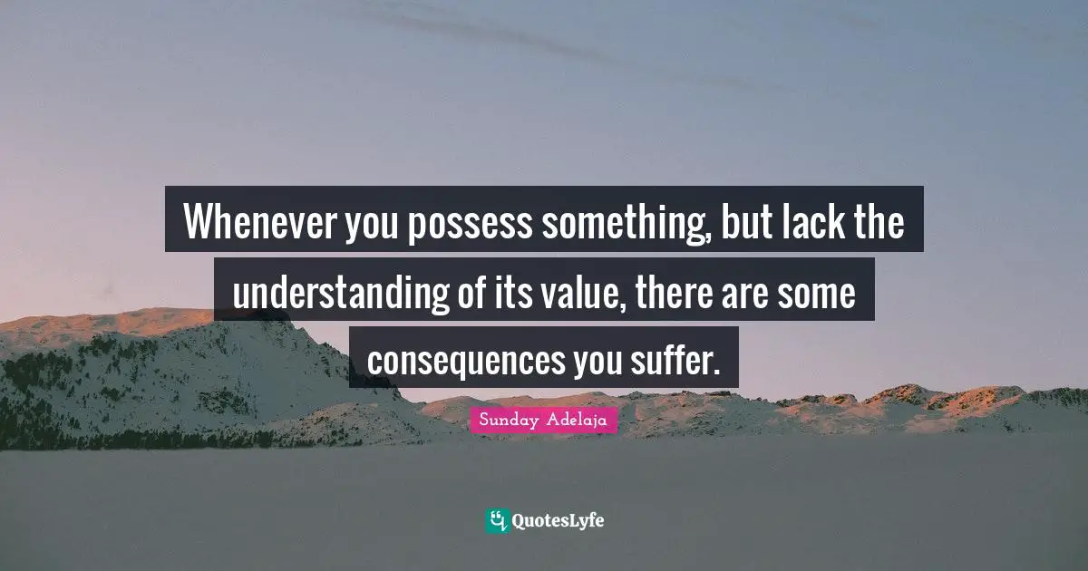 Whenever you possess something, but lack the understanding of its value, there are some consequences you suffer.