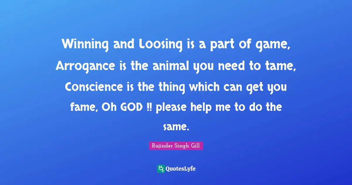 Winning and Loosing is a part of game, Arrogance is the animal you need to tame, Conscience is the thing which can get you fame, Oh GOD !! please help me to do the same.