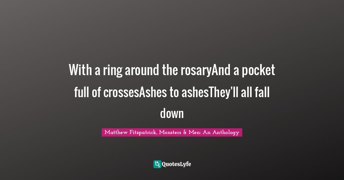 With a ring around the rosaryAnd a pocket full of crossesAshes to ashesThey'll all fall down