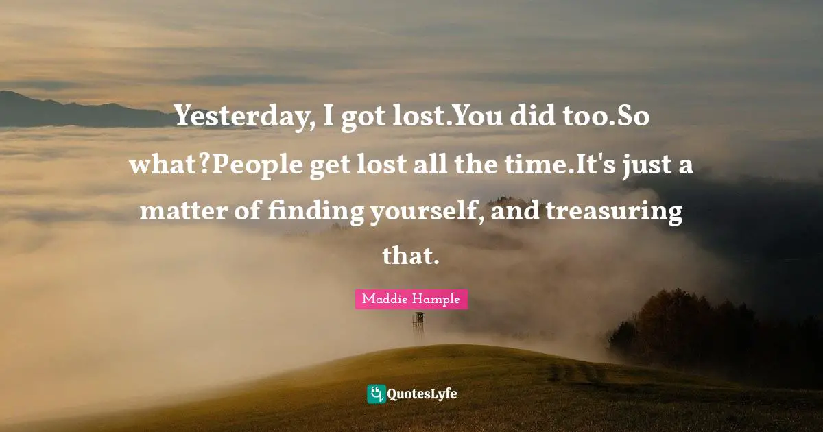 Yesterday, I got lost.You did too.So what?People get lost all the time.It's just a matter of finding yourself, and treasuring that.
