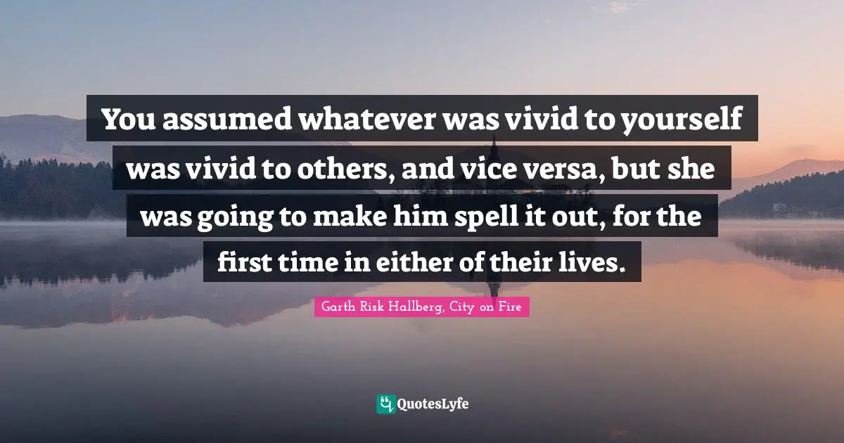 You assumed whatever was vivid to yourself was vivid to others, and vice versa, but she was going to make him spell it out, for the first time in either of their lives.