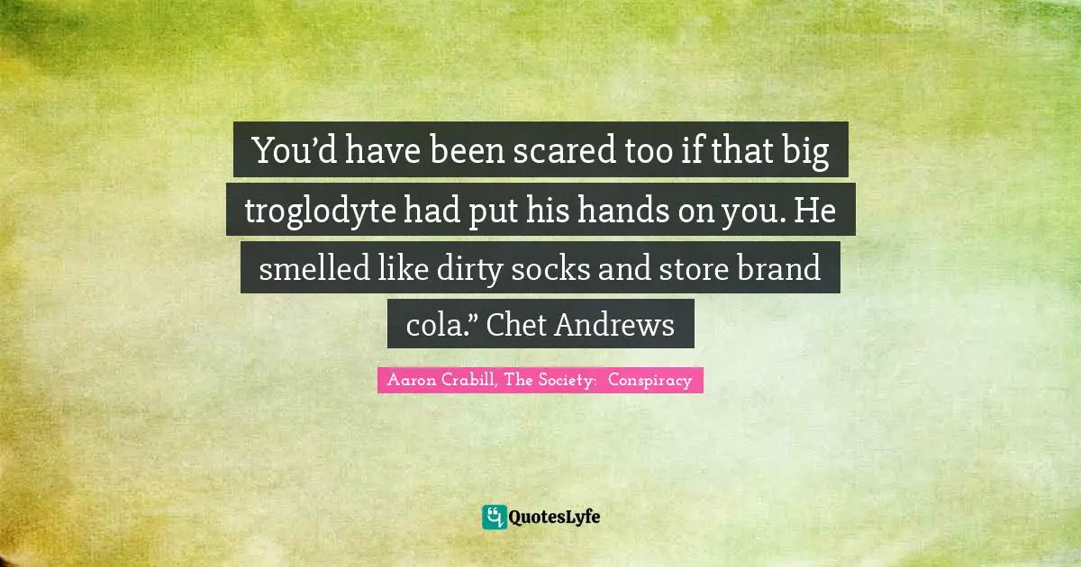 You’d have been scared too if that big troglodyte had put his hands on you. He smelled like dirty socks and store brand cola.” Chet Andrews