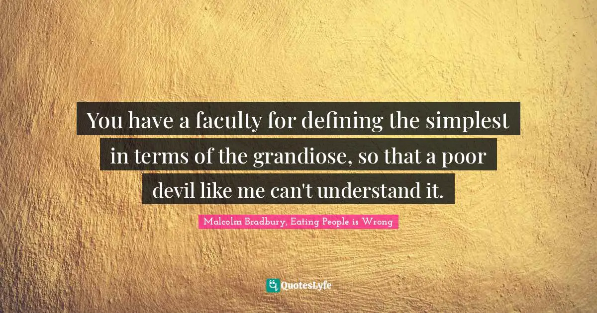 You have a faculty for defining the simplest in terms of the grandiose, so that a poor devil like me can't understand it.