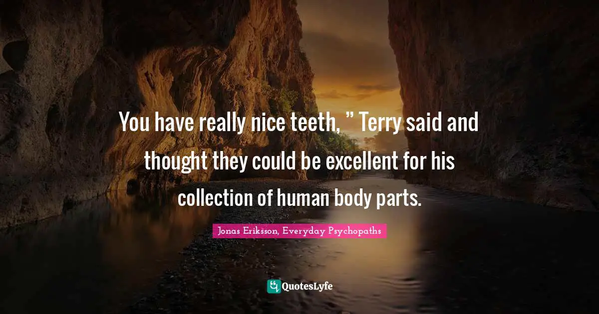 You have really nice teeth, ” Terry said and thought they could be excellent for his collection of human body parts.